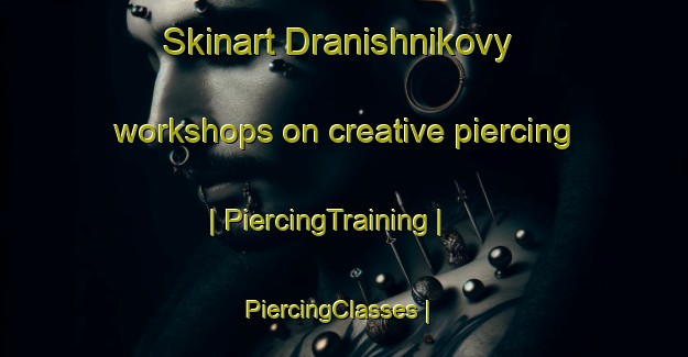 Skinart Dranishnikovy workshops on creative piercing | PiercingTraining | PiercingClasses | SkinartTraining-Russian Federation